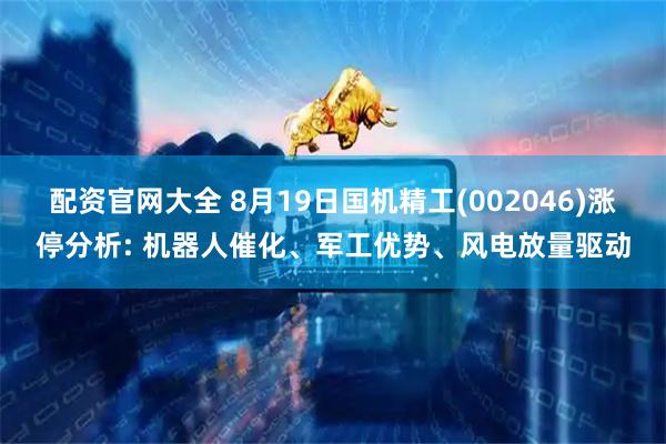 配资官网大全 8月19日国机精工(002046)涨停分析: 机器人催化、军工优势、风电放量驱动