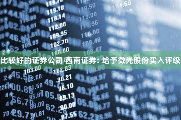 比较好的证券公司 西南证券: 给予微光股份买入评级