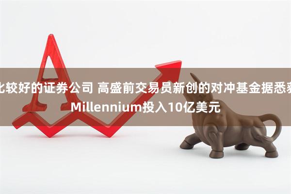 比较好的证券公司 高盛前交易员新创的对冲基金据悉获Millennium投入10亿美元