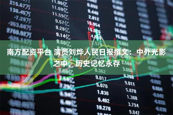 南方配资平台 演员刘烨人民日报撰文：中外光影之中，历史记忆永存