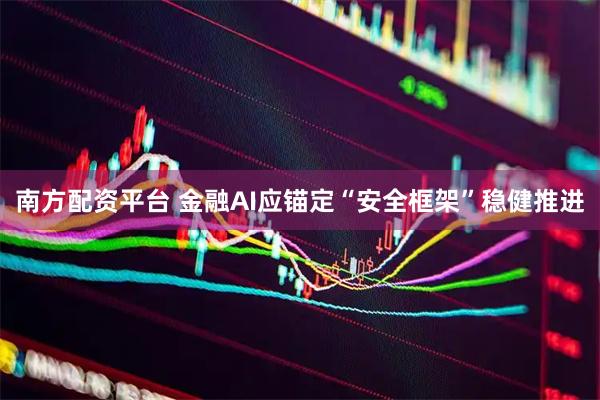 南方配资平台 金融AI应锚定“安全框架”稳健推进