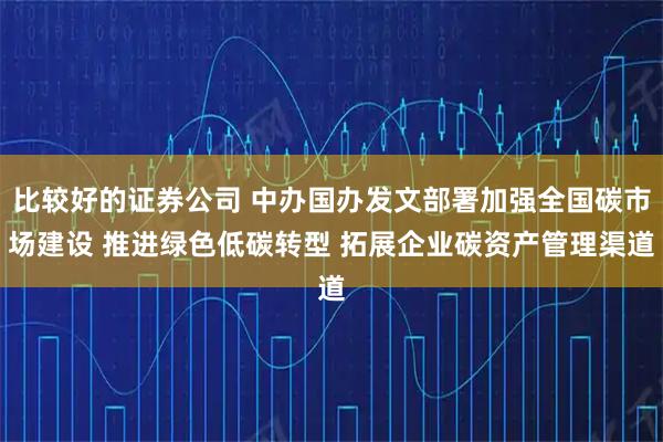 比较好的证券公司 中办国办发文部署加强全国碳市场建设 推进绿色低碳转型 拓展企业碳资产管理渠道