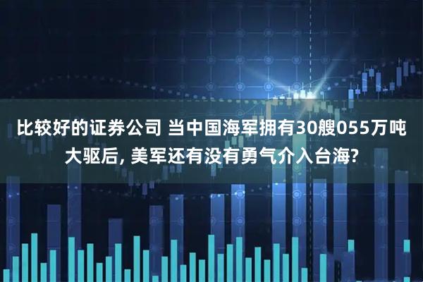 比较好的证券公司 当中国海军拥有30艘055万吨大驱后, 美军还有没有勇气介入台海?