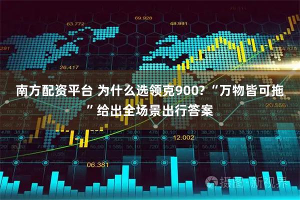 南方配资平台 为什么选领克900? “万物皆可拖”给出全场景出行答案