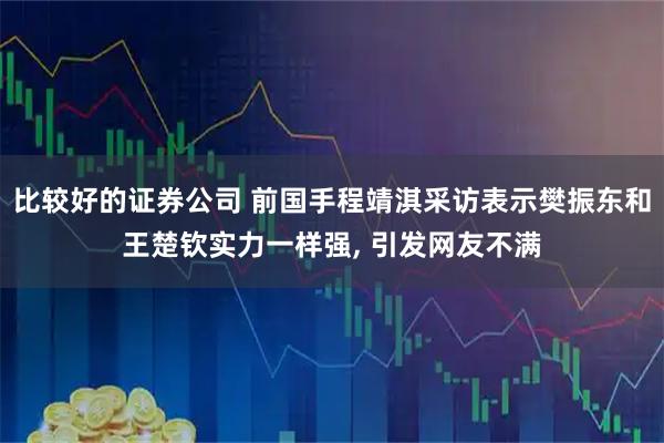 比较好的证券公司 前国手程靖淇采访表示樊振东和王楚钦实力一样强, 引发网友不满