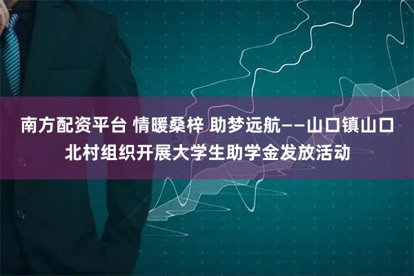 南方配资平台 情暖桑梓 助梦远航——山口镇山口北村组织开展大学生助学金发放活动