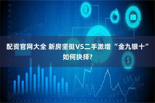 配资官网大全 新房坚挺VS二手激增 “金九银十”如何抉择?