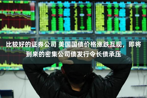 比较好的证券公司 美国国债价格涨跌互现，即将到来的密集公司债发行令长债承压