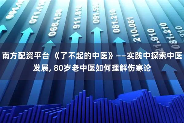 南方配资平台 《了不起的中医》——实践中探索中医发展, 80岁老中医如何理解伤寒论