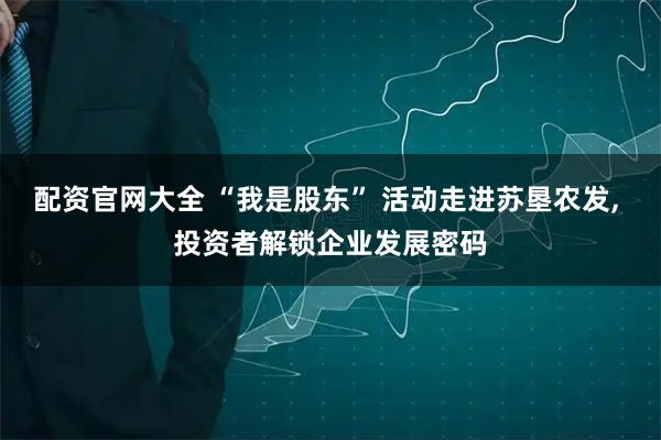 配资官网大全 “我是股东” 活动走进苏垦农发, 投资者解锁企业发展密码