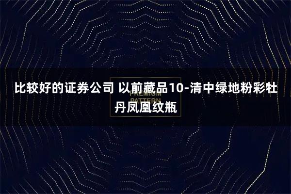 比较好的证券公司 以前藏品10-清中绿地粉彩牡丹凤凰纹瓶
