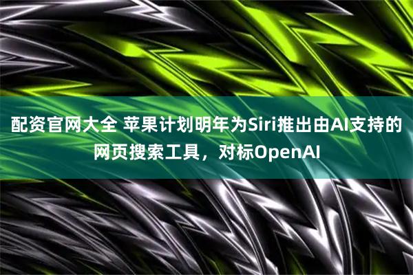 配资官网大全 苹果计划明年为Siri推出由AI支持的网页搜索工具，对标OpenAI