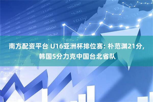 南方配资平台 U16亚洲杯排位赛: 朴范渊21分, 韩国5分力克中国台北省队