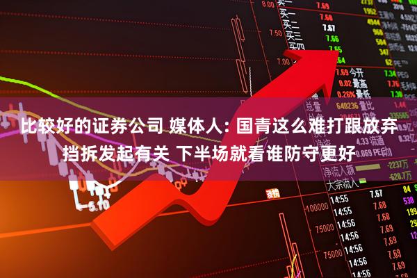 比较好的证券公司 媒体人: 国青这么难打跟放弃挡拆发起有关 下半场就看谁防守更好
