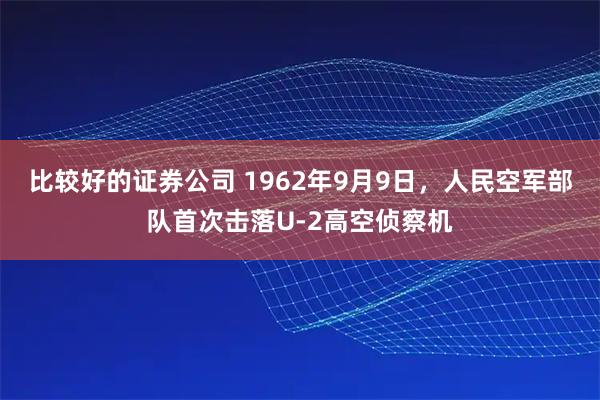 比较好的证券公司 1962年9月9日，人民空军部队首次击落U-2高空侦察机