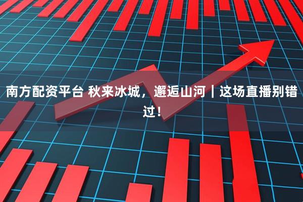 南方配资平台 秋来冰城，邂逅山河｜这场直播别错过！