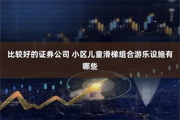 比较好的证券公司 小区儿童滑梯组合游乐设施有哪些