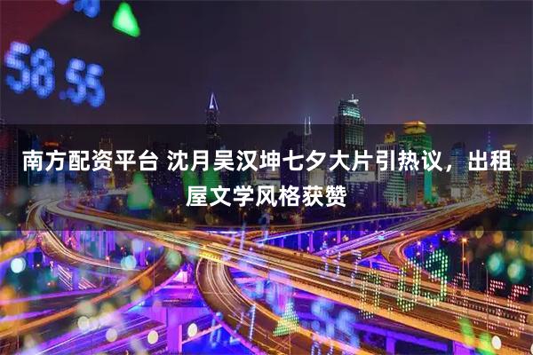 南方配资平台 沈月吴汉坤七夕大片引热议，出租屋文学风格获赞