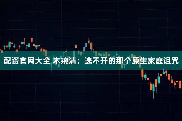 配资官网大全 木婉清：逃不开的那个原生家庭诅咒