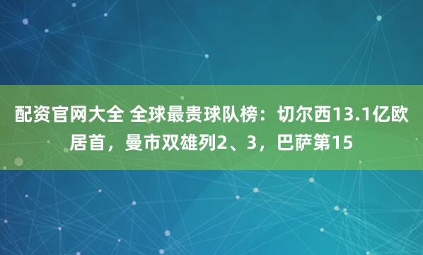 配资官网大全 全球最贵球队榜：切尔西13.1亿欧居首，曼市双雄列2、3，巴萨第15