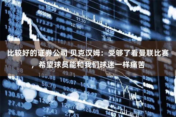 比较好的证券公司 贝克汉姆：受够了看曼联比赛，希望球员能和我们球迷一样痛苦