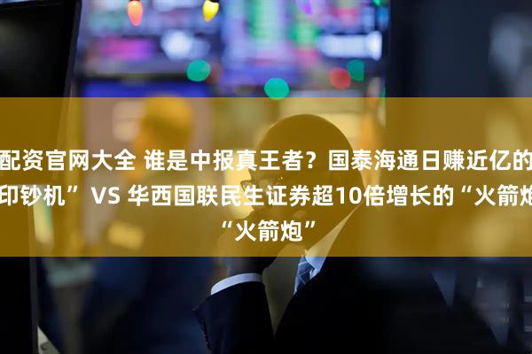 配资官网大全 谁是中报真王者？国泰海通日赚近亿的“印钞机” VS 华西国联民生证券超10倍增长的“火箭炮”