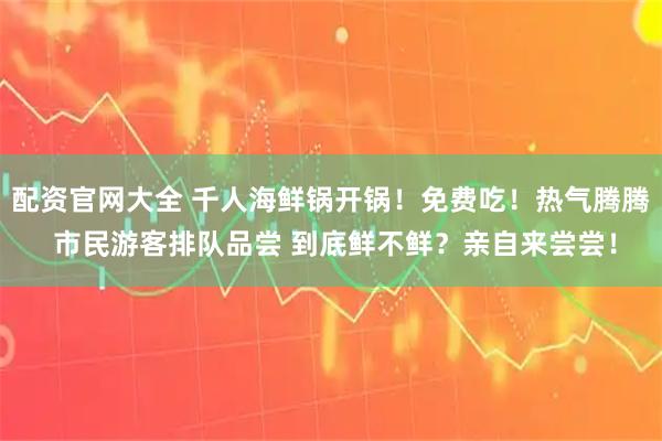 配资官网大全 千人海鲜锅开锅！免费吃！热气腾腾 市民游客排队品尝 到底鲜不鲜？亲自来尝尝！