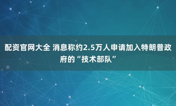 配资官网大全 消息称约2.5万人申请加入特朗普政府的“技术部队”