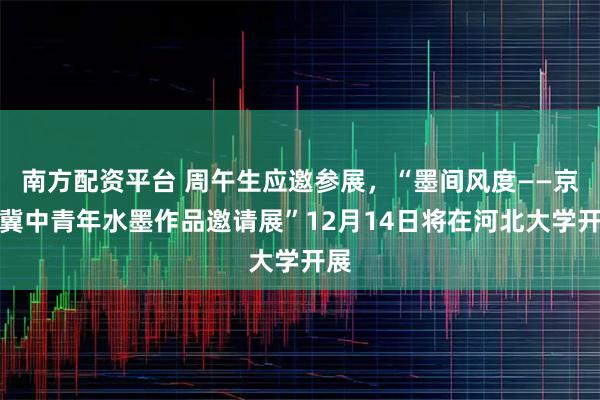 南方配资平台 周午生应邀参展，“墨间风度——京津冀中青年水墨作品邀请展”12月14日将在河北大学开展