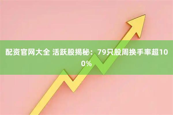 配资官网大全 活跃股揭秘：79只股周换手率超100%