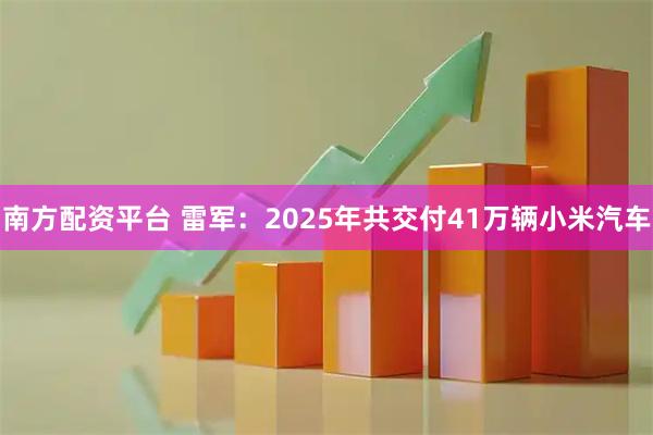 南方配资平台 雷军：2025年共交付41万辆小米汽车