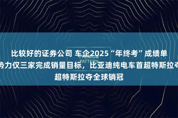 比较好的证券公司 车企2025“年终考”成绩单出炉：新势力仅三家完成销量目标，比亚迪纯电车首超特斯拉夺全球销冠