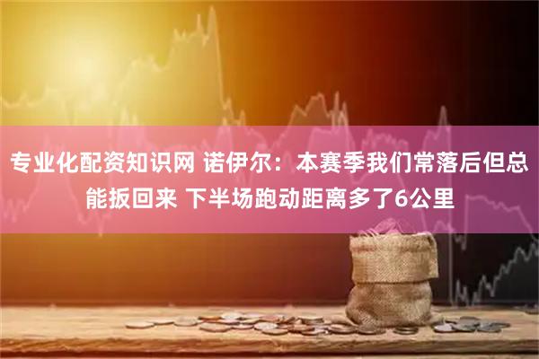 专业化配资知识网 诺伊尔：本赛季我们常落后但总能扳回来 下半场跑动距离多了6公里