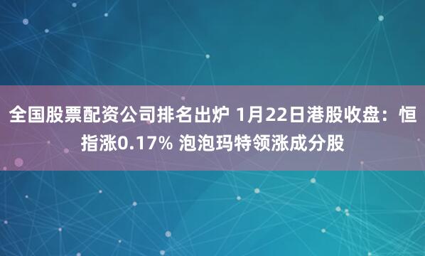 全国股票配资公司排名出炉 1月22日港股收盘：恒指涨0.17% 泡泡玛特领涨成分股