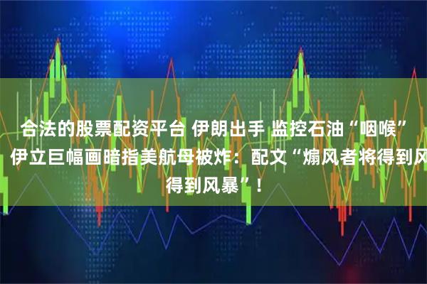 合法的股票配资平台 伊朗出手 监控石油“咽喉”通道！伊立巨幅画暗指美航母被炸：配文“煽风者将得到风暴”！