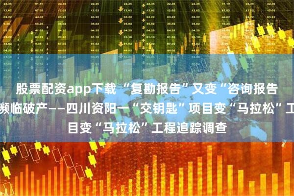 股票配资app下载 “复勘报告”又变“咨询报告” 涉事企业濒临破产——四川资阳一“交钥匙”项目变“马拉松”工程追踪调查