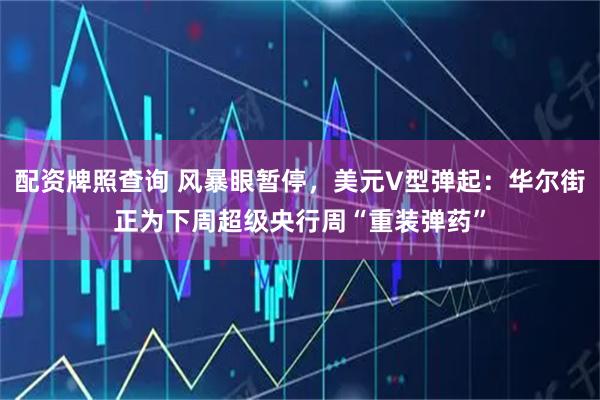 配资牌照查询 风暴眼暂停，美元V型弹起：华尔街正为下周超级央行周“重装弹药”