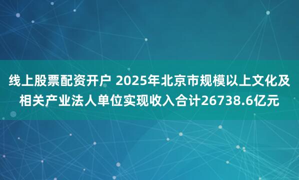 线上股票配资开户 2025年北京市规模以上文化及相关产业法人单位实现收入合计26738.6亿元