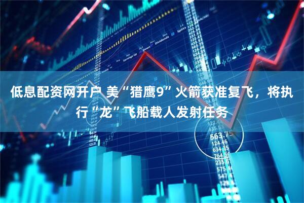 低息配资网开户 美“猎鹰9”火箭获准复飞，将执行“龙”飞船载人发射任务