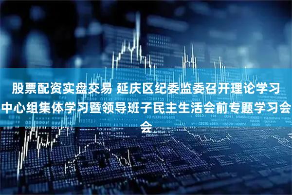 股票配资实盘交易 延庆区纪委监委召开理论学习中心组集体学习暨领导班子民主生活会前专题学习会