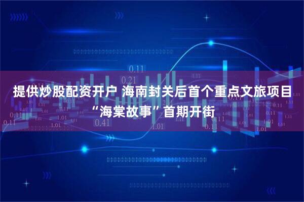 提供炒股配资开户 海南封关后首个重点文旅项目“海棠故事”首期开街