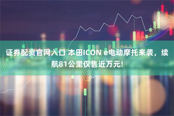 证券配资官网入口 本田ICON e电动摩托来袭，续航81公里仅售近万元!