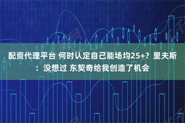 配资代理平台 何时认定自己能场均25+？里夫斯：没想过 东契奇给我创造了机会