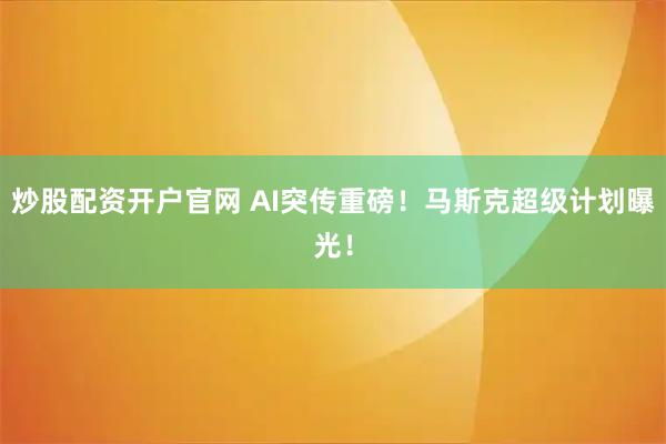 炒股配资开户官网 AI突传重磅！马斯克超级计划曝光！