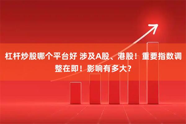 杠杆炒股哪个平台好 涉及A股、港股！重要指数调整在即！影响有多大？