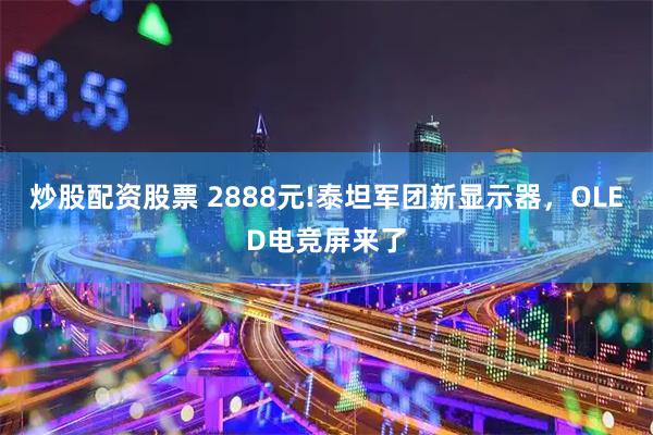 炒股配资股票 2888元!泰坦军团新显示器，OLED电竞屏来了