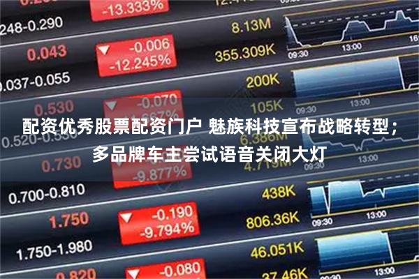 配资优秀股票配资门户 魅族科技宣布战略转型；多品牌车主尝试语音关闭大灯