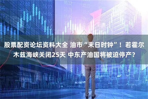 股票配资论坛资料大全 油市“末日时钟”！若霍尔木兹海峡关闭25天 中东产油国将被迫停产？