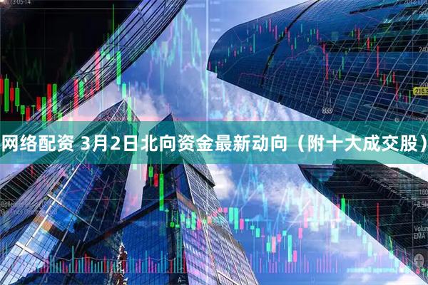 网络配资 3月2日北向资金最新动向（附十大成交股）