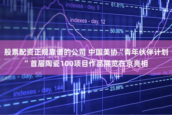 股票配资正规靠谱的公司 中国美协“青年伙伴计划”首届陶瓷100项目作品展览在京亮相